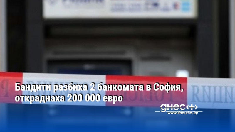 Бандити разбиха 2 банкомата в София, откраднаха 200 000 евро