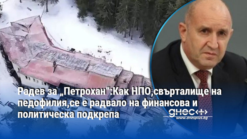 Радев за „Петрохан“:Как НПО,свърталище на педофилия,се е радвало на финансова и политическа подкрепа