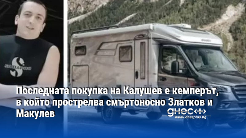 Последната покупка на Калушев е кемперът, в който прострелва смъртоносно Златков и Макулев