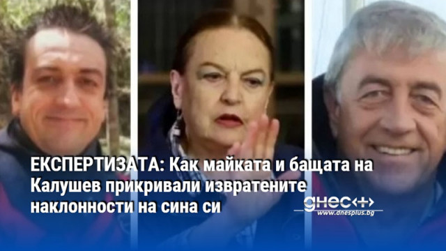 ЕКСПЕРТИЗАТА: Как майката и бащата на Калушев прикривали извратените наклонности на сина си
