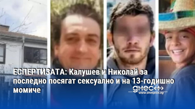 ЕСПЕРТИЗАТА: Калушев и Николай за последно посягат сексуално и на 13-годишно момиче
