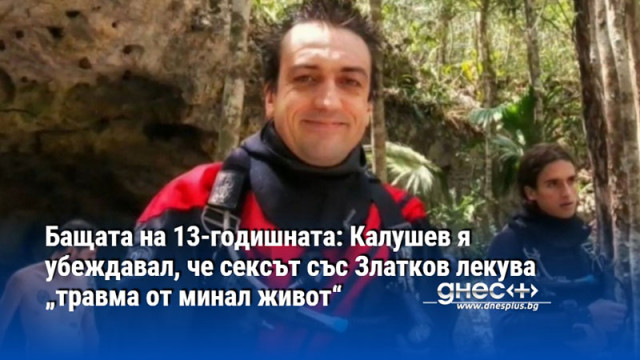Бащата на 13-годишната: Калушев я убеждавал, че сексът със Златков лекува „травма от минал живот“