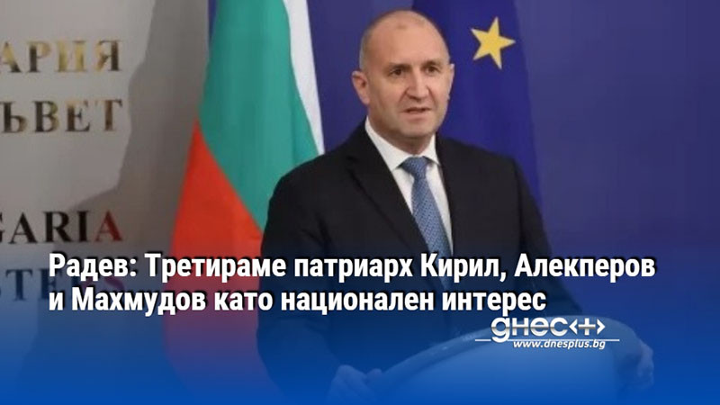 Радев: Третираме патриарх Кирил, Алекперов и Махмудов като национален интерес
