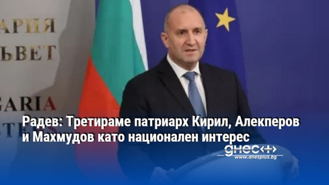 Радев: Третираме патриарх Кирил, Алекперов и Махмудов като национален интерес