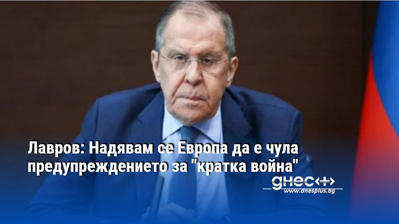 Лавров: Надявам се Европа да е чула предупреждението за "кратка война"