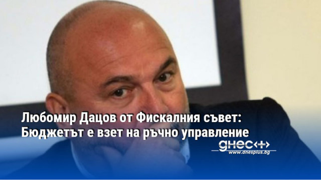 Любомир Дацов от Фискалния съвет: Бюджетът е взет на ръчно управление