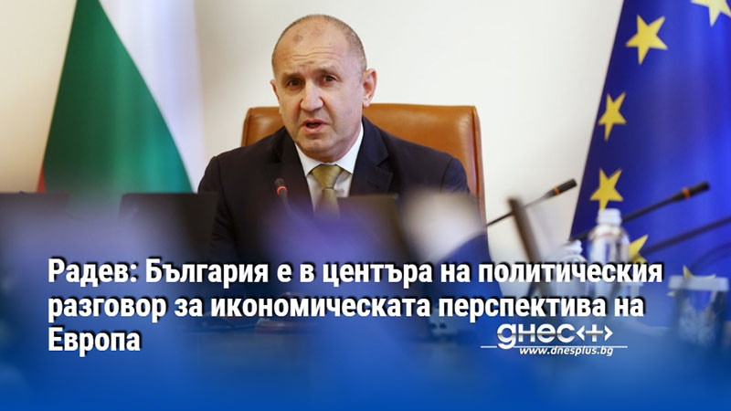 Радев: България е в центъра на политическия разговор за икономическата перспектива на Европа