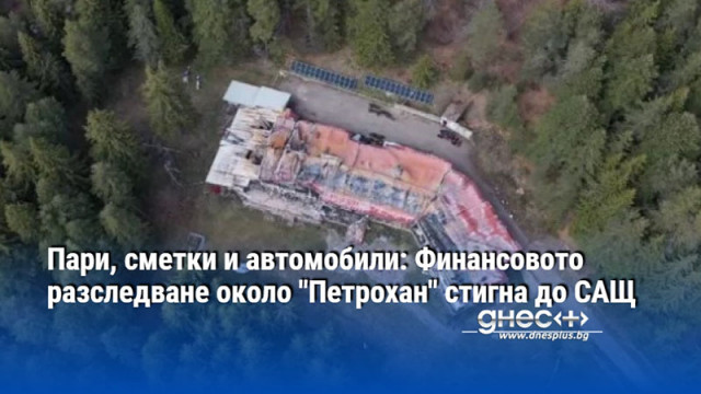 Пари, сметки и автомобили: Финансовото разследване около "Петрохан" стигна до САЩ
