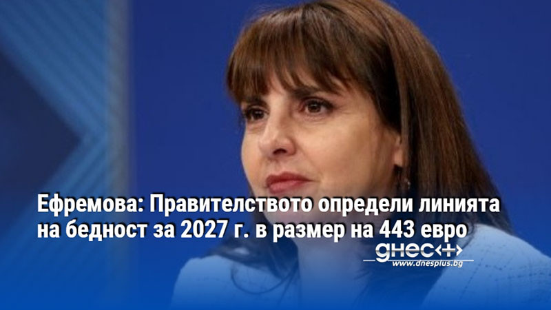 Ефремова: Правителството определи линията на бедност за 2027 г. в размер на 443 евро