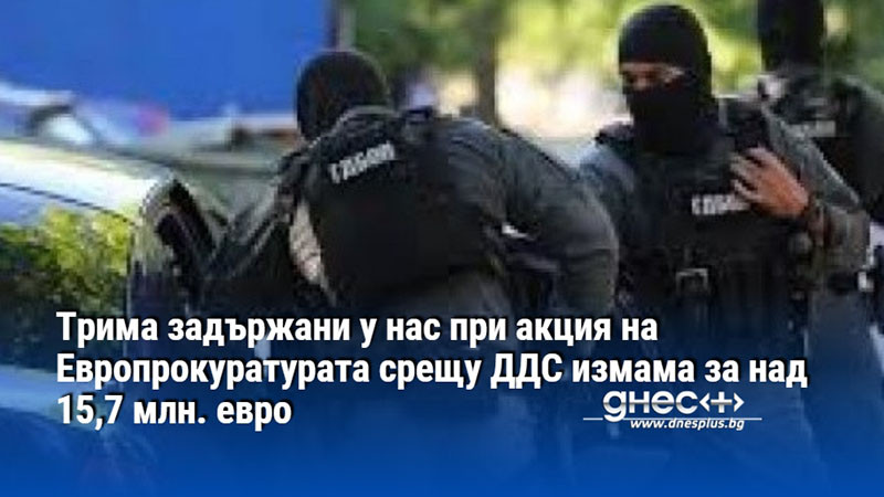 Трима задържани у нас при акция на Европрокуратурата срещу ДДС измама за над 15,7 млн. евро