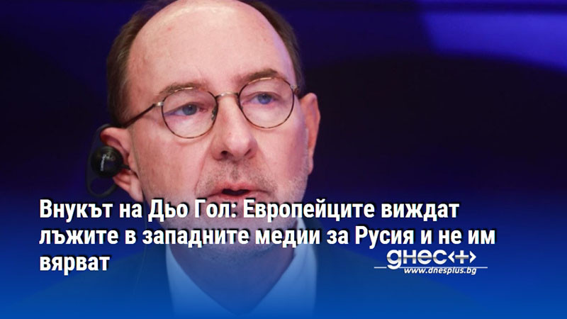 Внукът на Дьо Гол: Европейците виждат лъжите в западните медии за Русия и не им вярват