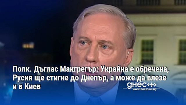 Полк. Дъглас Макгрегър: Украйна е обречена, Русия ще стигне до Днепър, а може да влезе и в Киев
