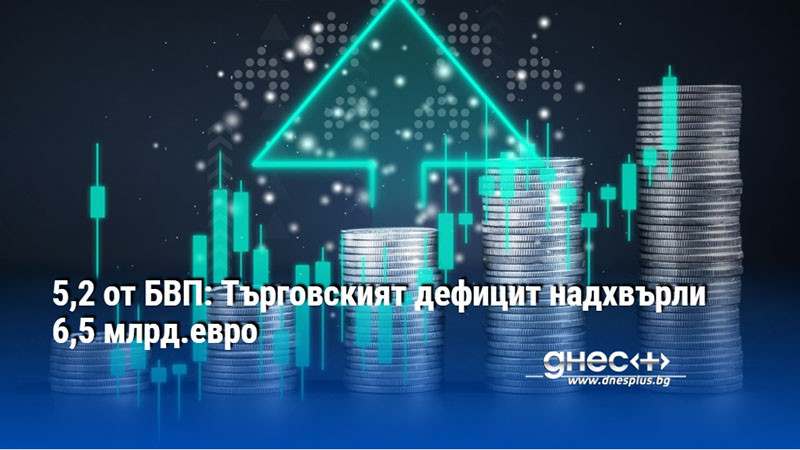 5,2 от БВП: Търговският дефицит надхвърли 6,5 млрд.евро