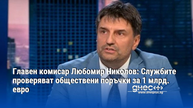 Главен комисар Любомир Николов: Службите проверяват обществени поръчки за 1 млрд. евро