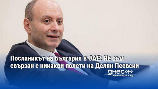 Посланикът на България в ОАЕ: Не съм свързан с никакви полети на Делян Пеевски