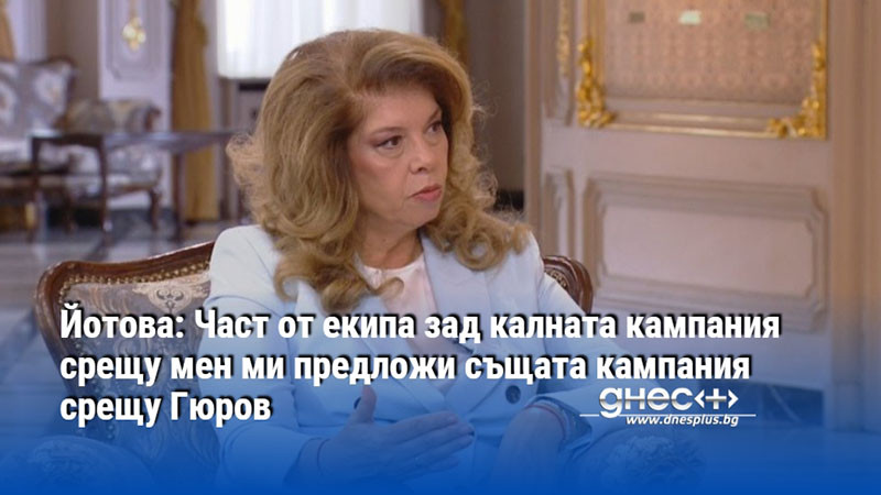 Йотова: Част от екипа зад калната кампания срещу мен ми предложи същата кампания срещу Гюров