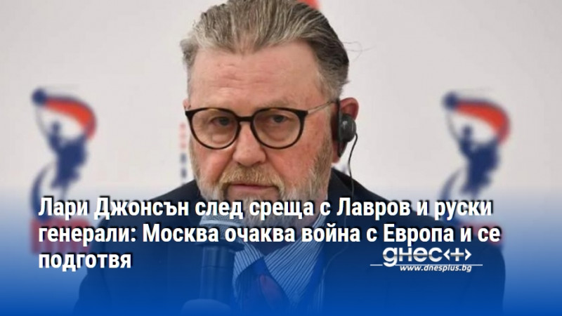 Лари Джонсън след среща с Лавров и руски генерали: Москва очаква война с Европа и се подготвя