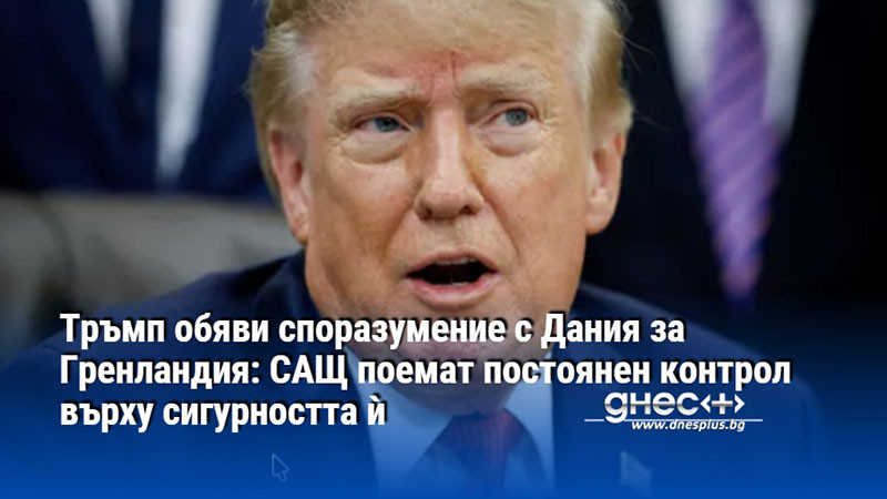 Тръмп обяви споразумение с Дания за Гренландия: САЩ поемат постоянен контрол върху сигурността ѝ