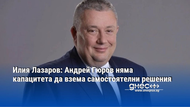 Илия Лазаров: Андрей Гюров няма капацитета да взема самостоятелни решения