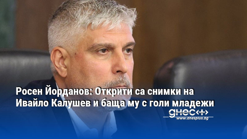 Росен Йорданов: Открити са снимки на Ивайло Калушев и баща му с голи младежи