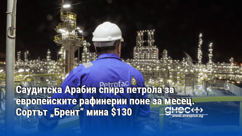 Саудитска Арабия спира петрола за европейските рафинерии поне за месец. Сортът „Брент“ мина $130