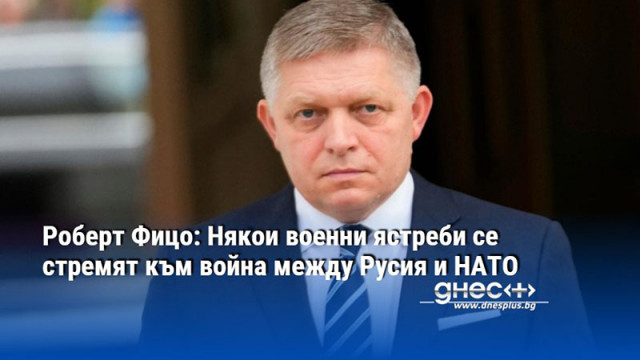 Роберт Фицо: Някои военни ястреби се стремят към война между Русия и НАТО