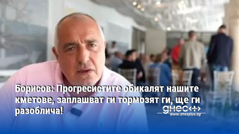 Борисов: Прогресистите обикалят нашите кметове, заплашват ги тормозят ги, ще ги разоблича!