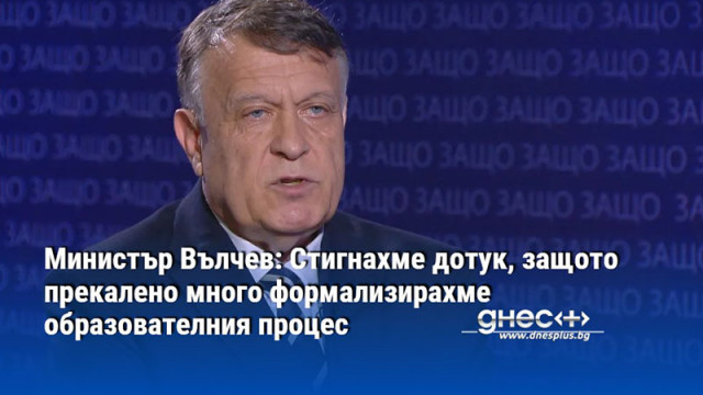 Министър Вълчев: Стигнахме дотук, защото прекалено много формализирахме образователния процес