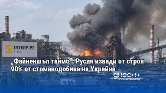 „Файненшъл таймс“: Русия извади от строя 90% от стоманодобива на Украйна