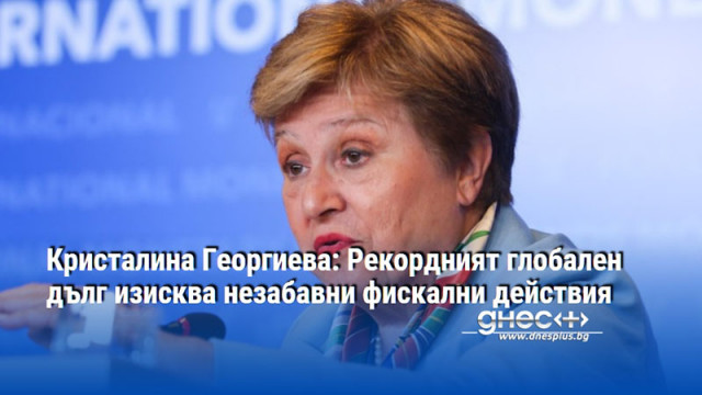 Кристалина Георгиева: Рекордният глобален дълг изисква незабавни фискални действия