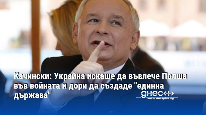 Качински: Украйна искаше да въвлече Полша във войната и дори да създаде "единна държава"