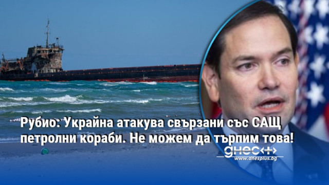 Рубио: Украйна атакува свързани със САЩ петролни кораби. Не можем да търпим това!