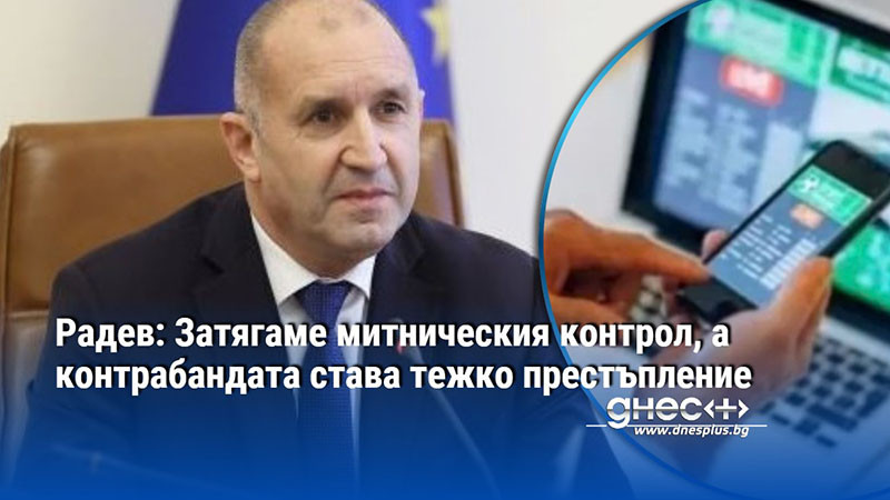 Радев: Затягаме митническия контрол, а контрабандата става тежко престъпление