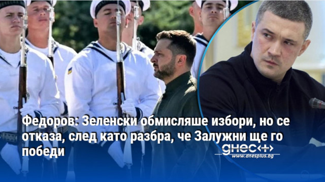 Федоров: Зеленски обмисляше избори, но се отказа, след като разбра, че Залужни ще го победи