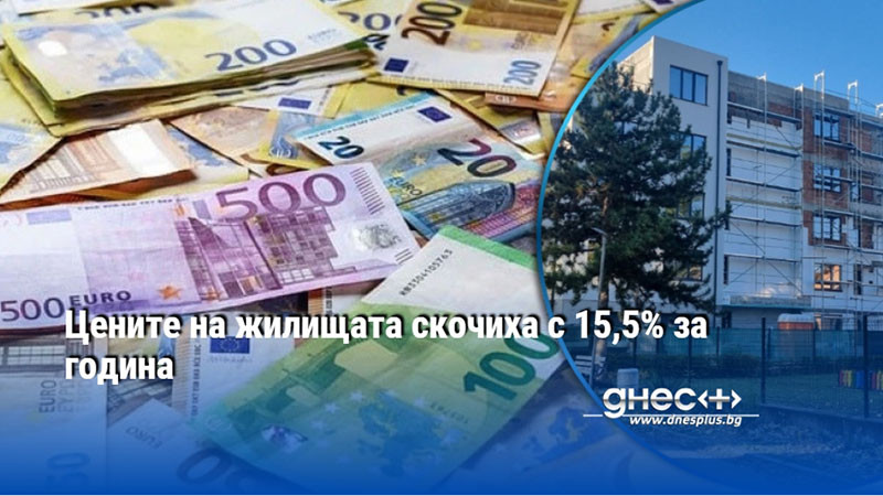 Цените на жилищата скочиха с 15,5% за година