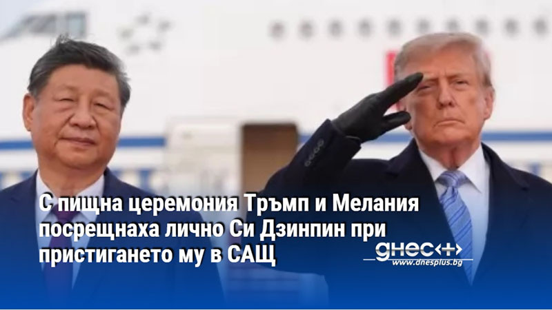 С пищна церемония Тръмп и Мелания посрещнаха лично Си Дзинпин при пристигането му в САЩ