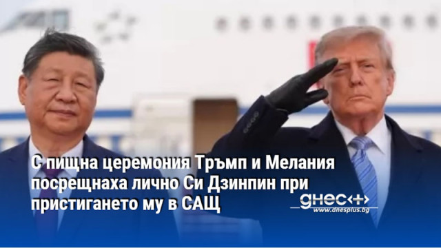 С пищна церемония Тръмп и Мелания посрещнаха лично Си Дзинпин при пристигането му в САЩ