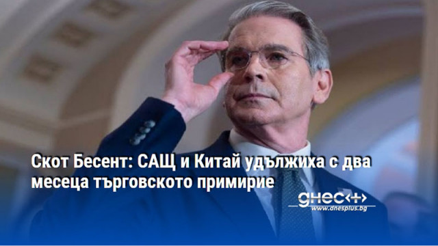 Скот Бесент: САЩ и Китай удължиха с два месеца търговското примирие