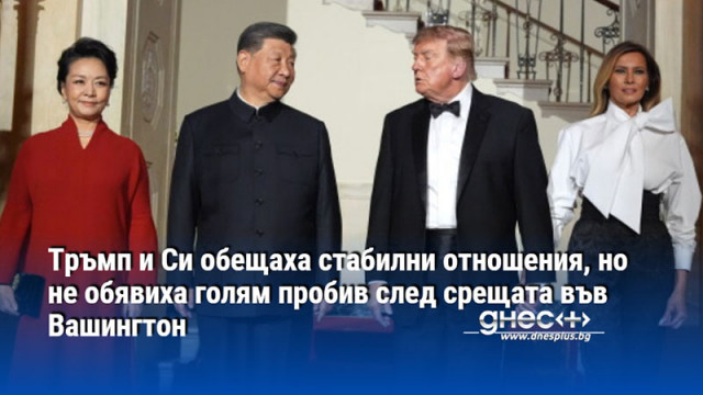 Тръмп и Си обещаха стабилни отношения, но не обявиха голям пробив след срещата във Вашингтон