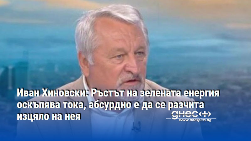 Иван Хиновски: Ръстът на зелената енергия оскъпява тока, абсурдно е да се разчита изцяло на нея