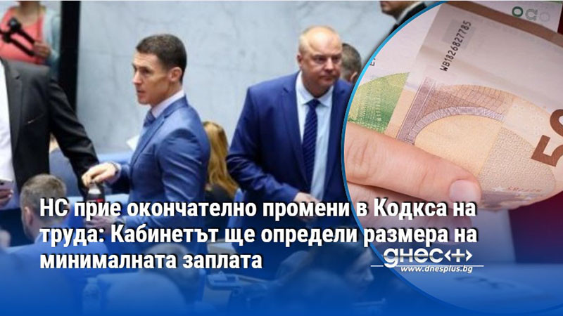 НС прие окончателно промени в Кодкса на труда: Кабинетът ще определи размера на минималната заплата