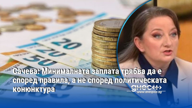 Сачева: Минималната заплата трябва да е според правила, а не според политическата конюнктура