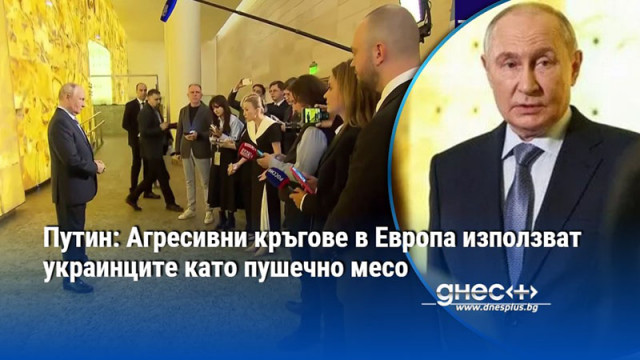 Путин: Агресивни кръгове в Европа използват украинците като пушечно месо