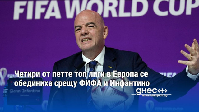 Четири от петте топ лиги в Европа се обединиха срещу ФИФА и Инфантино