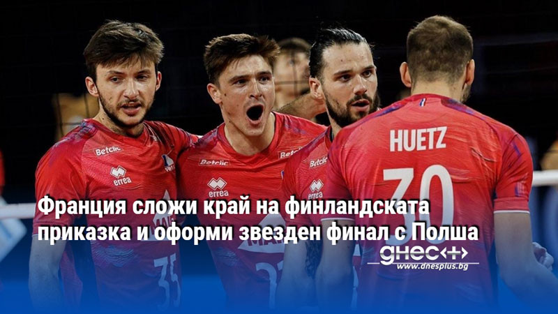Франция сложи край на финландската приказка и оформи звезден финал с Полша