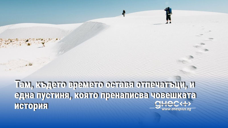 Там, където времето оставя отпечатъци, и една пустиня, която пренаписва човешката история