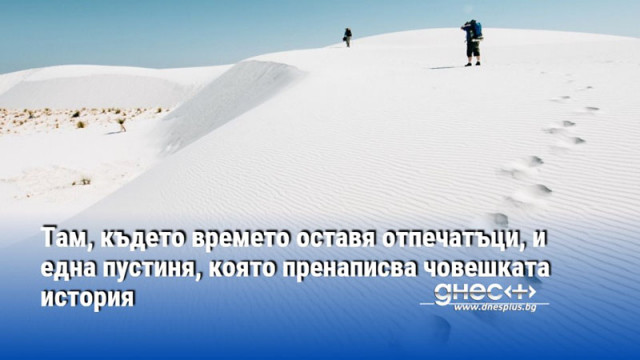 Там, където времето оставя отпечатъци, и една пустиня, която пренаписва човешката история