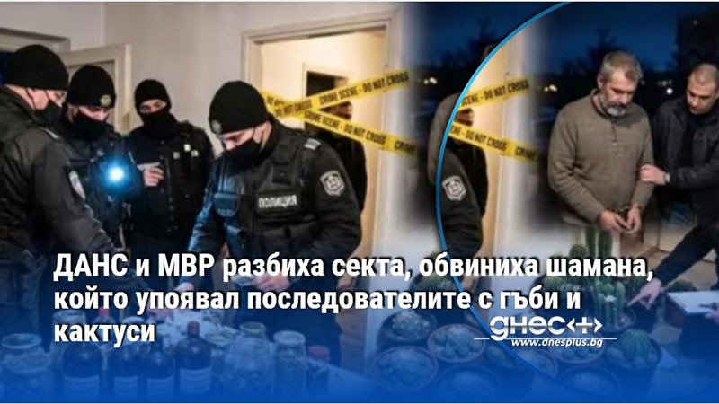 ДАНС и МВР разбиха секта, обвиниха шамана, който упоявал последователите с гъби и кактуси