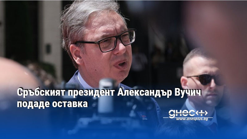 Сръбският президент Александър Вучич подаде оставка