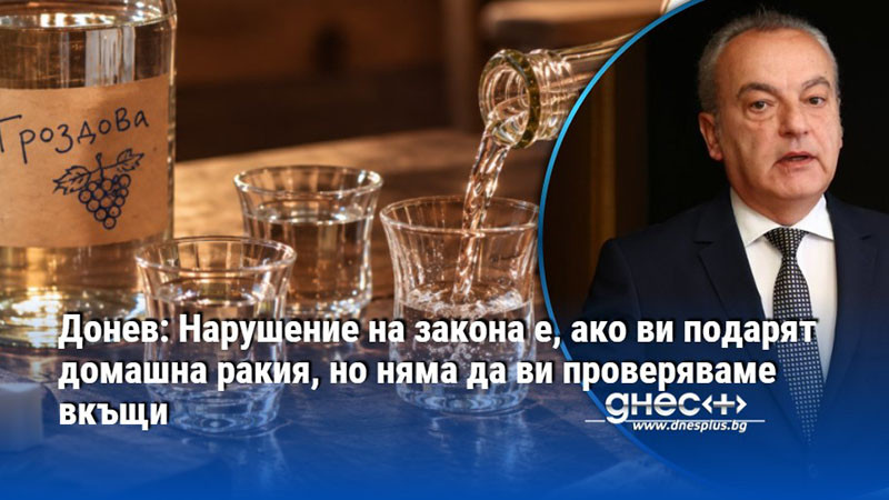 Донев: Нарушение на закона е, ако ви подарят домашна ракия, но няма да ви проверяваме вкъщи